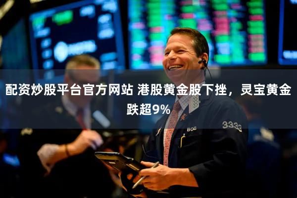 配资炒股平台官方网站 港股黄金股下挫，灵宝黄金跌超9%