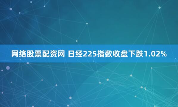 网络股票配资网 日经225指数收盘下跌1.02%