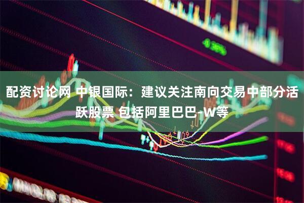 配资讨论网 中银国际：建议关注南向交易中部分活跃股票 包括阿里巴巴-W等