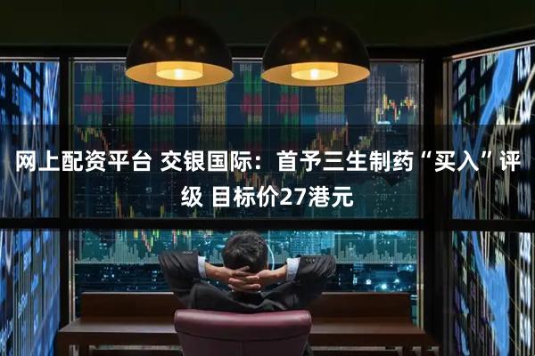 网上配资平台 交银国际：首予三生制药“买入”评级 目标价27港元