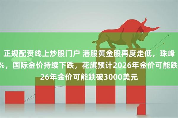 正规配资线上炒股门户 港股黄金股再度走低，珠峰黄金跌超11%，国际金价持续下跌，花旗预计2026年金价可能跌破3000美元
