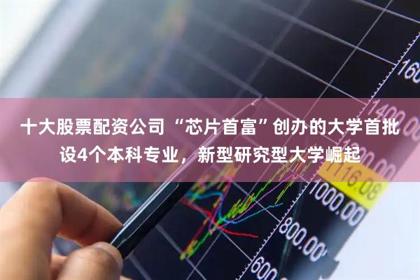 十大股票配资公司 “芯片首富”创办的大学首批设4个本科专业，新型研究型大学崛起