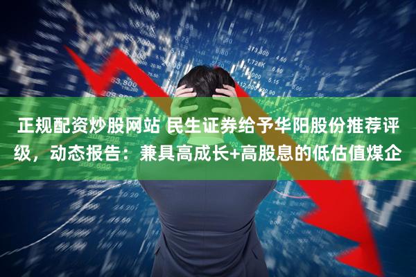 正规配资炒股网站 民生证券给予华阳股份推荐评级，动态报告：兼具高成长+高股息的低估值煤企