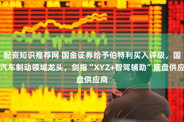 配资知识推荐网 国金证券给予伯特利买入评级，国产汽车制动领域龙头，剑指“XYZ+智驾辅助”底盘供应商