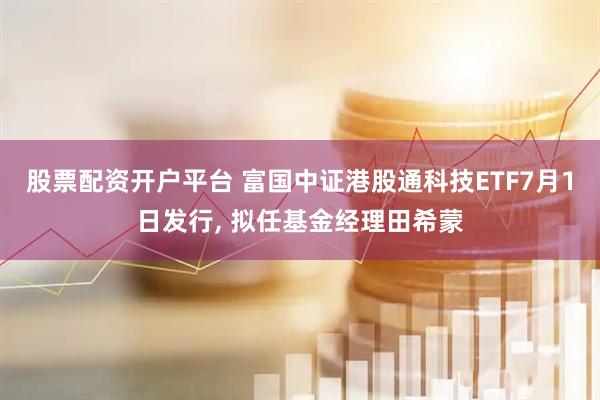 股票配资开户平台 富国中证港股通科技ETF7月1日发行, 拟任基金经理田希蒙