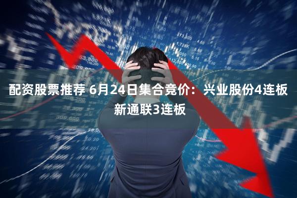 配资股票推荐 6月24日集合竞价：兴业股份4连板 新通联3连板
