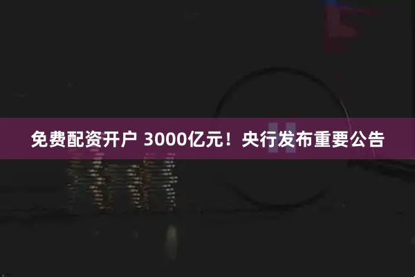 免费配资开户 3000亿元！央行发布重要公告