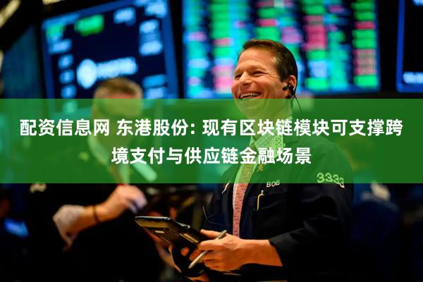 配资信息网 东港股份: 现有区块链模块可支撑跨境支付与供应链金融场景