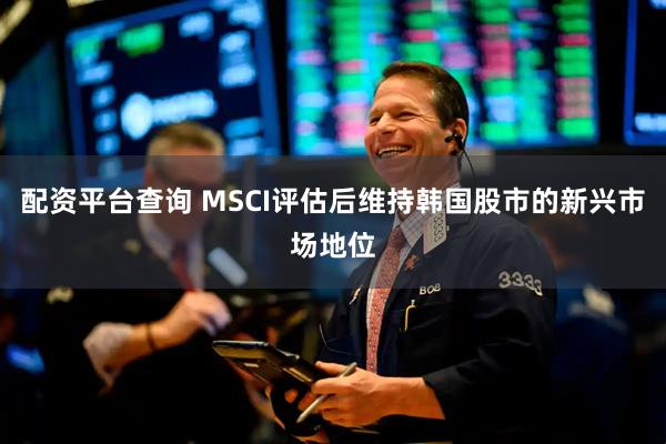配资平台查询 MSCI评估后维持韩国股市的新兴市场地位