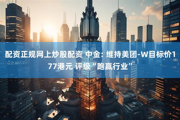 配资正规网上炒股配资 中金: 维持美团-W目标价177港元 评级“跑赢行业”