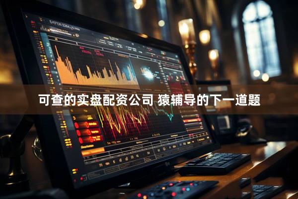 可查的实盘配资公司 猿辅导的下一道题