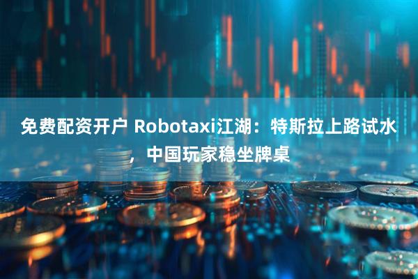 免费配资开户 Robotaxi江湖：特斯拉上路试水，中国玩家稳坐牌桌