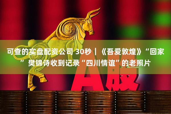 可查的实盘配资公司 30秒｜《吾爱敦煌》“回家” 樊锦诗收到记录“四川情谊”的老照片