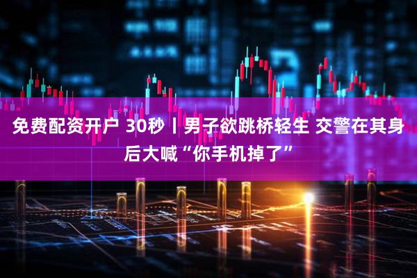 免费配资开户 30秒丨男子欲跳桥轻生 交警在其身后大喊“你手机掉了”