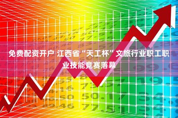免费配资开户 江西省“天工杯”文旅行业职工职业技能竞赛落幕