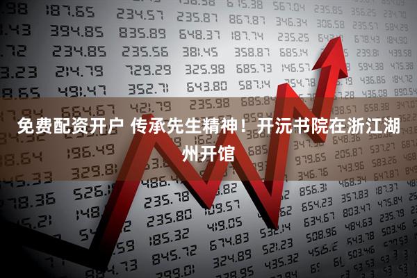 免费配资开户 传承先生精神！开沅书院在浙江湖州开馆