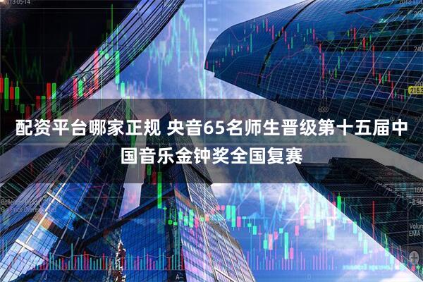 配资平台哪家正规 央音65名师生晋级第十五届中国音乐金钟奖全国复赛