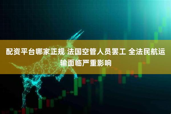 配资平台哪家正规 法国空管人员罢工 全法民航运输面临严重影响