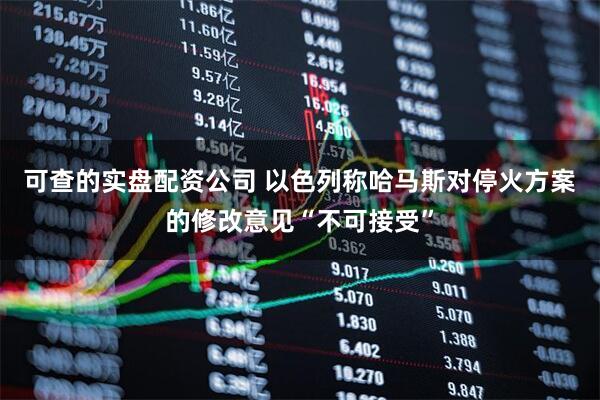 可查的实盘配资公司 以色列称哈马斯对停火方案的修改意见“不可接受”