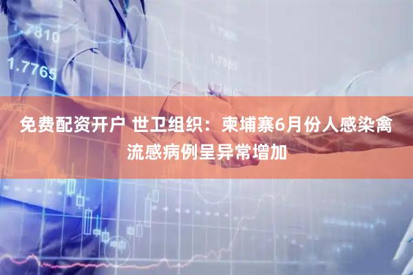 免费配资开户 世卫组织：柬埔寨6月份人感染禽流感病例呈异常增加