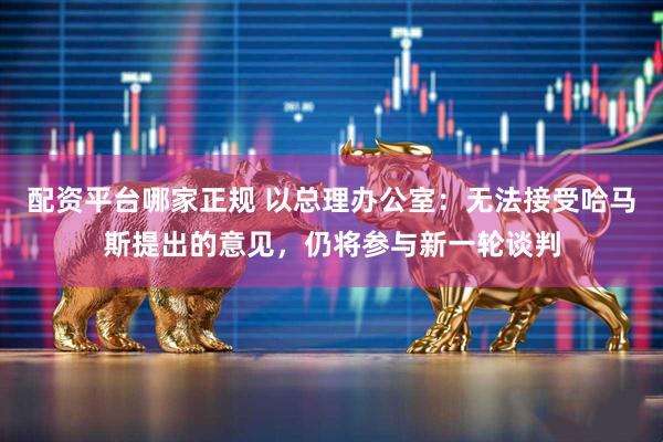 配资平台哪家正规 以总理办公室：无法接受哈马斯提出的意见，仍将参与新一轮谈判