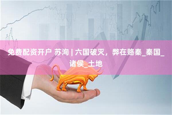 免费配资开户 苏洵 | 六国破灭，弊在赂秦_秦国_诸侯_土地