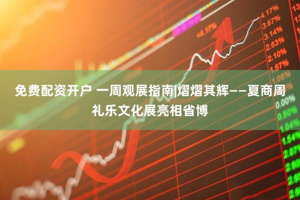 免费配资开户 一周观展指南|熠熠其辉——夏商周礼乐文化展亮相省博