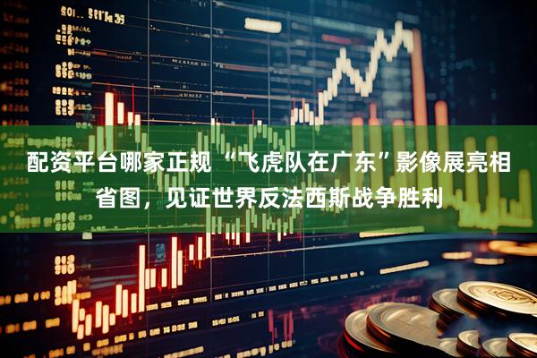 配资平台哪家正规 “飞虎队在广东”影像展亮相省图，见证世界反法西斯战争胜利