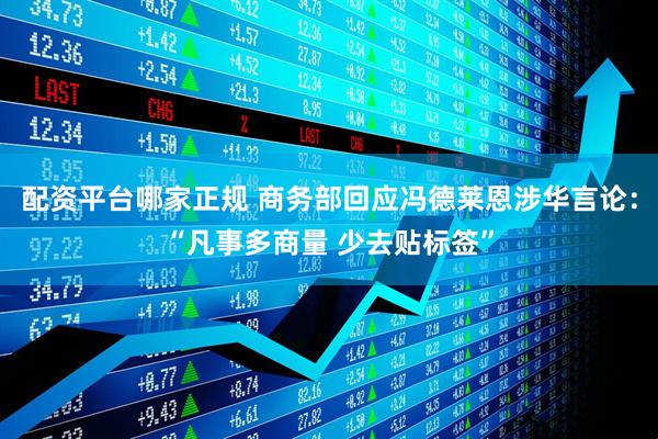配资平台哪家正规 商务部回应冯德莱恩涉华言论：“凡事多商量 少去贴标签”