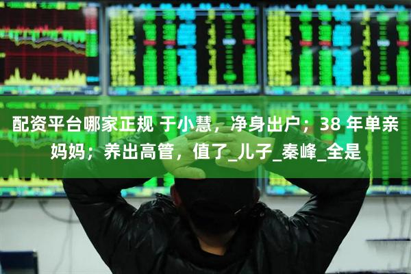配资平台哪家正规 于小慧，净身出户；38 年单亲妈妈；养出高管，值了_儿子_秦峰_全是