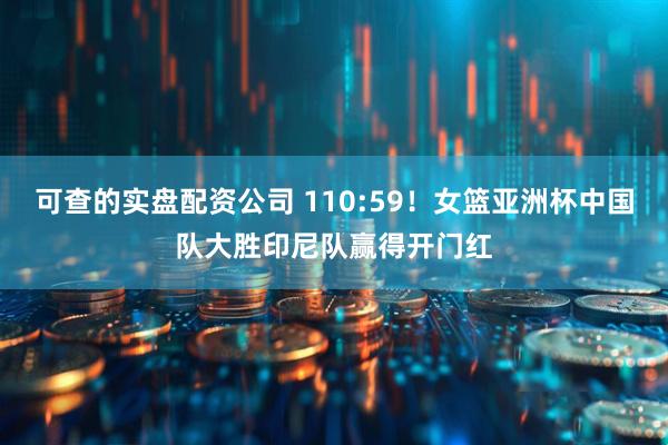 可查的实盘配资公司 110:59！女篮亚洲杯中国队大胜印尼队赢得开门红