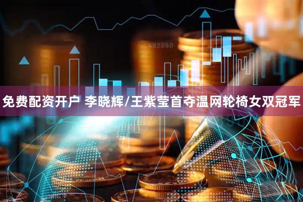 免费配资开户 李晓辉/王紫莹首夺温网轮椅女双冠军