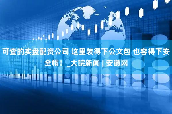 可查的实盘配资公司 这里装得下公文包 也容得下安全帽！_大皖新闻 | 安徽网