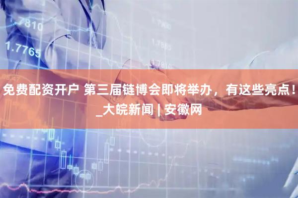免费配资开户 第三届链博会即将举办，有这些亮点！_大皖新闻 | 安徽网