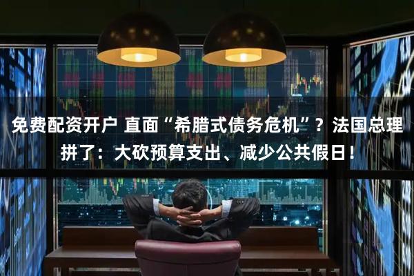 免费配资开户 直面“希腊式债务危机”？法国总理拼了：大砍预算支出、减少公共假日！