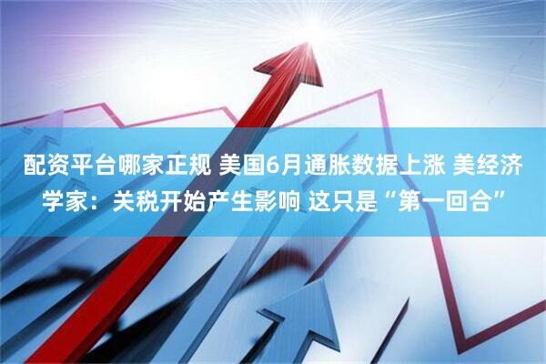 配资平台哪家正规 美国6月通胀数据上涨 美经济学家：关税开始产生影响 这只是“第一回合”