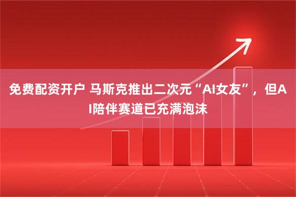 免费配资开户 马斯克推出二次元“AI女友”，但AI陪伴赛道已充满泡沫