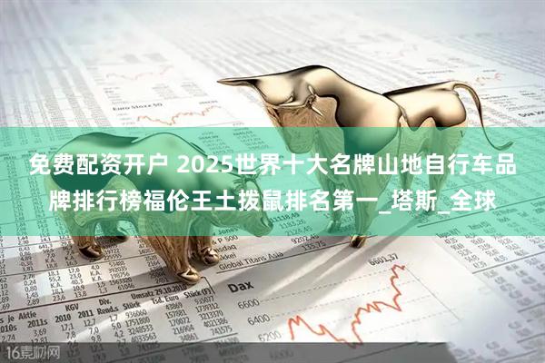 免费配资开户 2025世界十大名牌山地自行车品牌排行榜福伦王土拨鼠排名第一_塔斯_全球