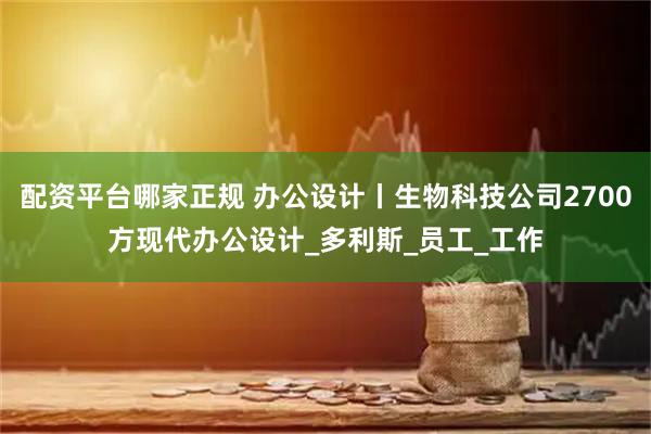 配资平台哪家正规 办公设计丨生物科技公司2700方现代办公设计_多利斯_员工_工作