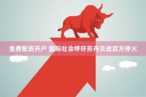 免费配资开户 国际社会呼吁苏丹交战双方停火