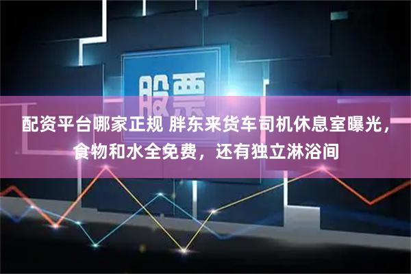 配资平台哪家正规 胖东来货车司机休息室曝光，食物和水全免费，还有独立淋浴间