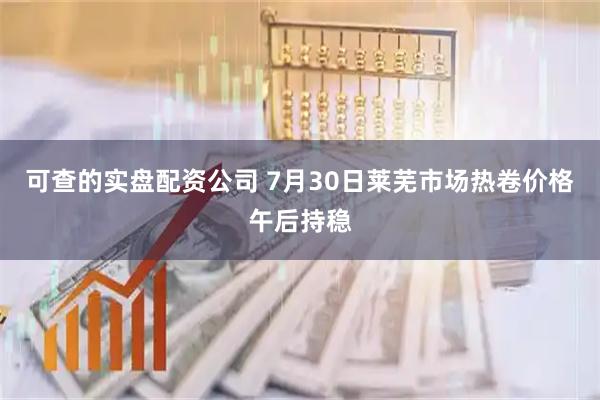 可查的实盘配资公司 7月30日莱芜市场热卷价格午后持稳