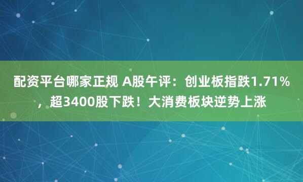 配资平台哪家正规 A股午评：创业板指跌1.71%，超3400股下跌！大消费板块逆势上涨