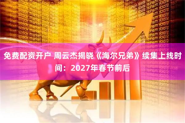 免费配资开户 周云杰揭晓《海尔兄弟》续集上线时间：2027年春节前后