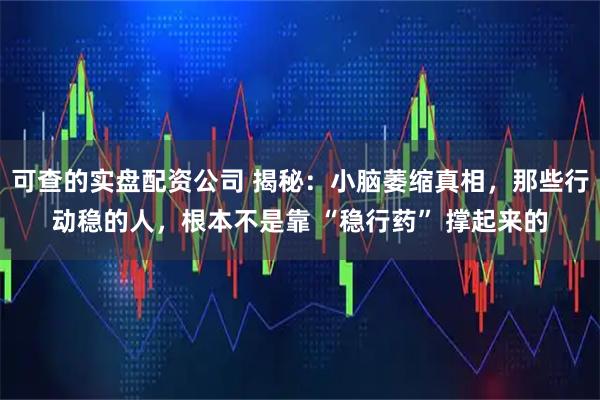 可查的实盘配资公司 揭秘：小脑萎缩真相，那些行动稳的人，根本不是靠 “稳行药” 撑起来的