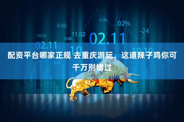 配资平台哪家正规 去重庆游玩，这道辣子鸡你可千万别错过