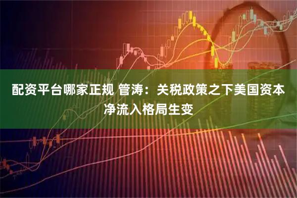 配资平台哪家正规 管涛：关税政策之下美国资本净流入格局生变
