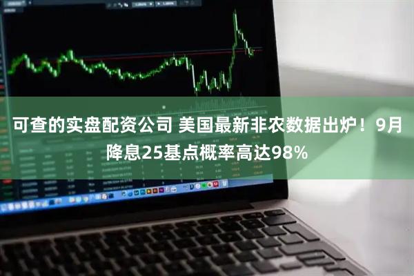 可查的实盘配资公司 美国最新非农数据出炉！9月降息25基点概率高达98%