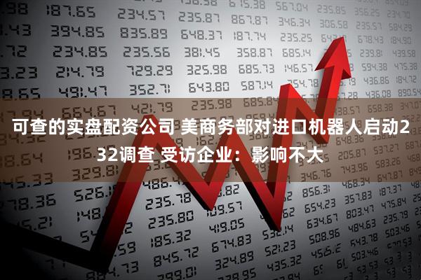 可查的实盘配资公司 美商务部对进口机器人启动232调查 受访企业：影响不大