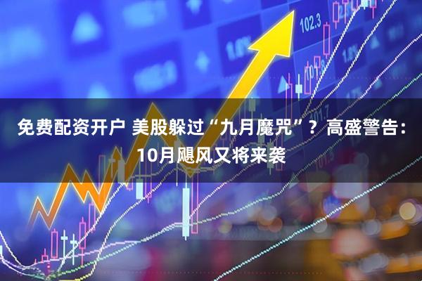 免费配资开户 美股躲过“九月魔咒”？高盛警告：10月飓风又将来袭